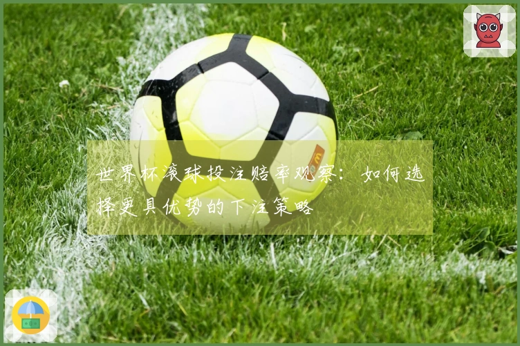 世界杯滚球投注赔率观察：如何选择更具优势的下注策略