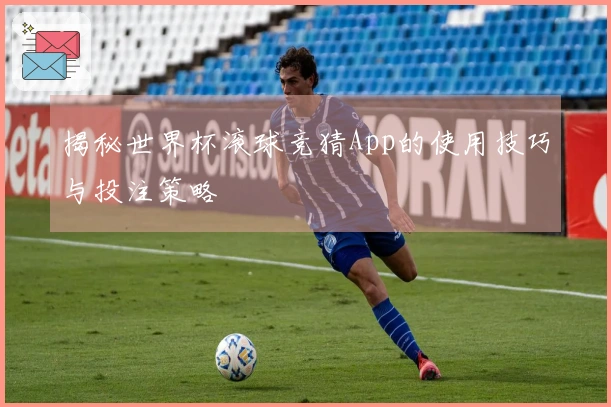 揭秘世界杯滚球竞猜App的使用技巧与投注策略