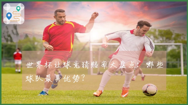 世界杯让球竞猜赔率大盘点：哪些球队最具优势？
