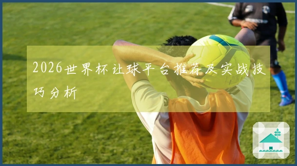 2026世界杯让球平台推荐及实战技巧分析