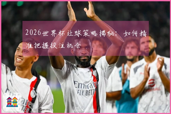 2026世界杯让球策略揭秘：如何精准把握投注机会