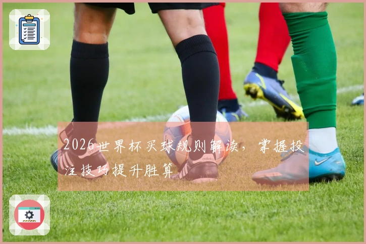 2026世界杯买球规则解读，掌握投注技巧提升胜算
