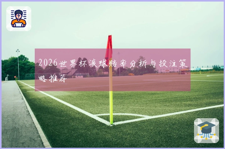 2026世界杯滚球赔率分析与投注策略推荐