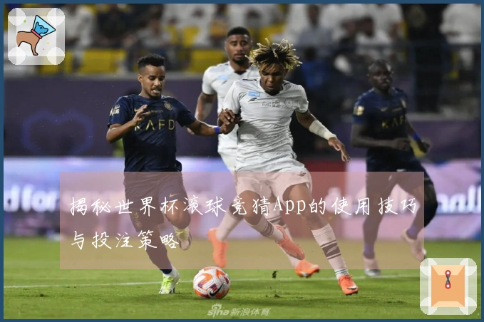 揭秘世界杯滚球竞猜App的使用技巧与投注策略