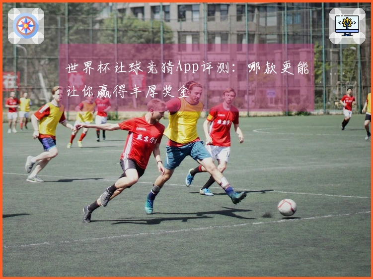 世界杯让球竞猜App评测：哪款更能让你赢得丰厚奖金