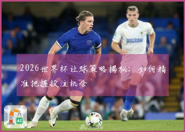 2026世界杯让球策略揭秘：如何精准把握投注机会