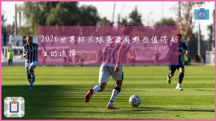 2026世界杯买球渠道有哪些值得关注的选择