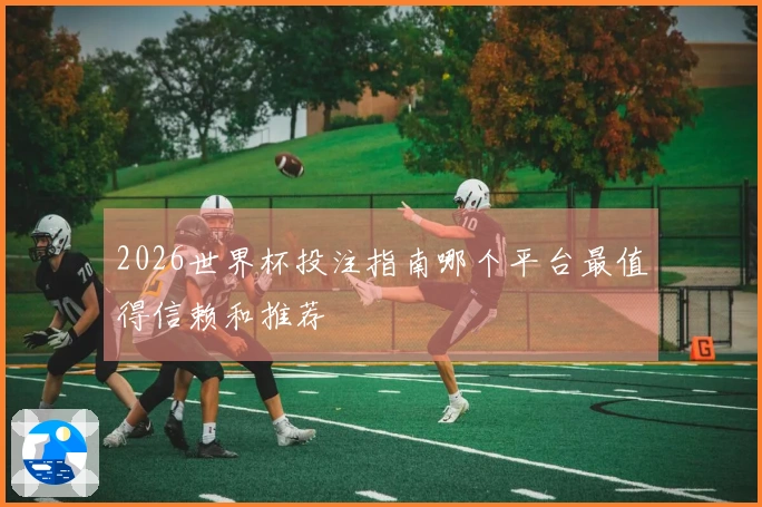 2026世界杯投注指南哪个平台最值得信赖和推荐