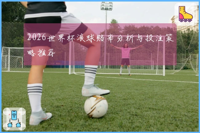 2026世界杯滚球赔率分析与投注策略推荐