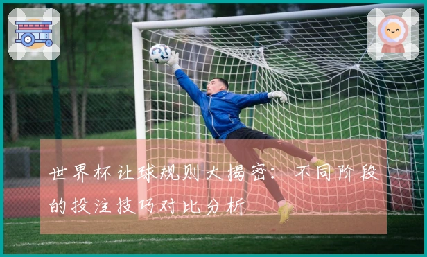 世界杯让球规则大揭密：不同阶段的投注技巧对比分析