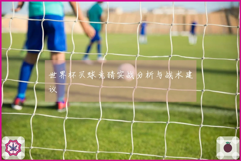 世界杯买球竞猜实战分析与战术建议